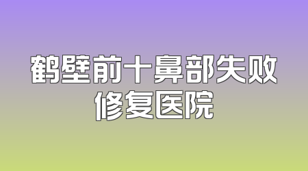 鹤壁前十鼻部失败修复医院