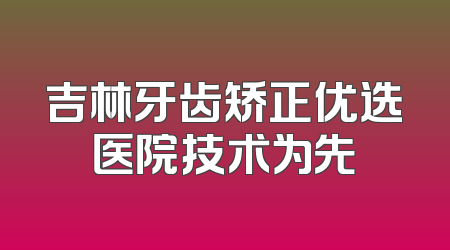 吉林牙齿矫正优选医院技术为先