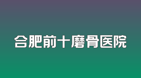合肥前十磨骨医院