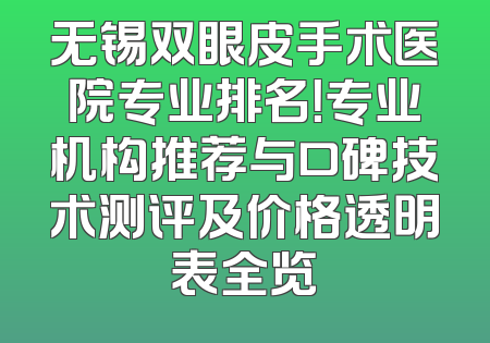 无锡双眼皮手术医院专业排名！专业机构推荐与口碑技术测评及价格透明表全览