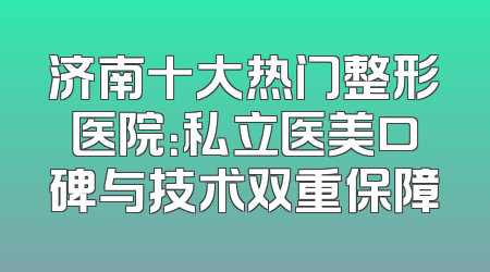 济南十大热门整形医院：私立医美口碑与技术双重保障