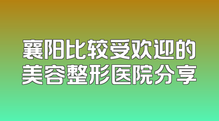 襄阳比较受欢迎的美容整形医院分享