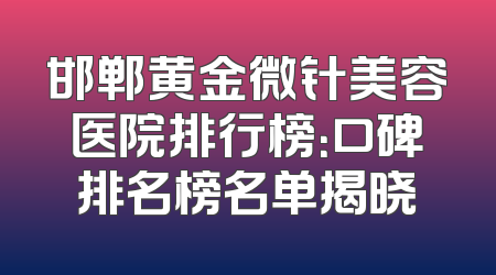 邯郸黄金微针美容医院排行榜：口碑排名榜名单揭晓