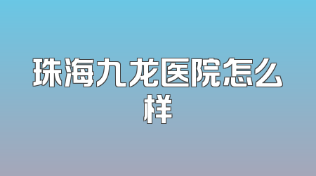 珠海九龙医院怎么样