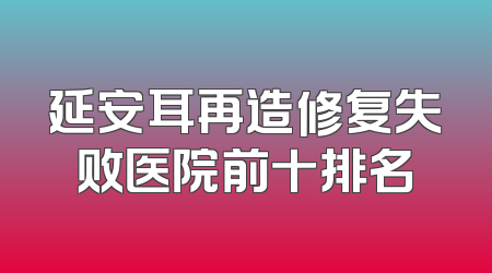 延安耳再造修复失败医院前十排名