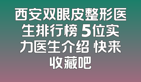 西安双眼皮整形医生排行榜 5位实力医生介绍 快来收藏吧