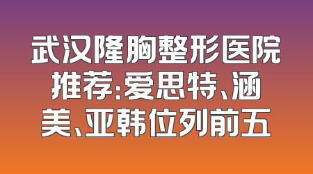 武汉隆胸整形医院推荐：爱思特、涵美、亚韩位列前五