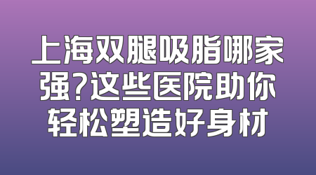 上海双腿吸脂哪家强？这些医院助你轻松塑造好身材
