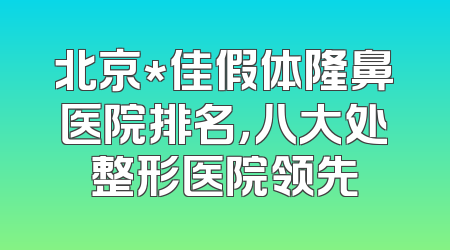 北京*佳假体隆鼻医院排名，八大处整形医院领先