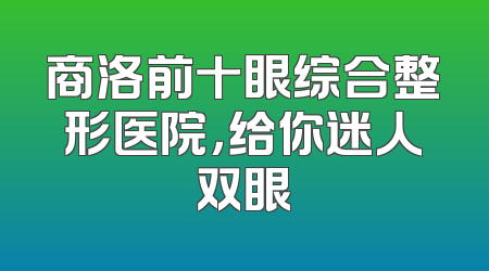 商洛前十眼综合整形医院，给你迷人双眼