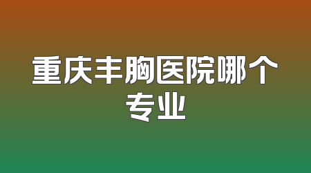重庆丰胸医院哪个专业
