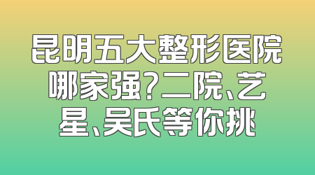 昆明五大整形医院哪家强？二院、艺星、吴氏等你挑