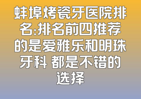 蚌埠烤瓷牙医院排名：排名前四推荐的是爱雅乐和明珠牙科 都是不错的选择