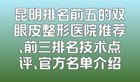 昆明排名前五的双眼皮整形医院推荐、前三排名技术点评、官方名单介绍