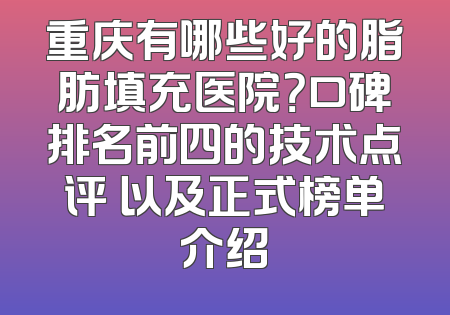 重庆有哪些好的脂肪填充医院？口碑排名前四的技术点评 以及正式榜单介绍