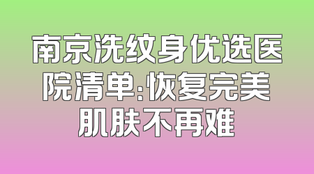 南京洗纹身优选医院清单：恢复完美肌肤不再难
