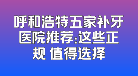 呼和浩特五家补牙医院推荐：这些正规 值得选择