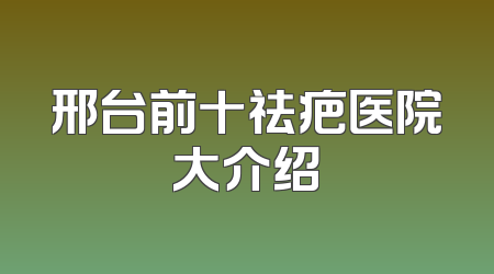邢台前十祛疤医院大介绍