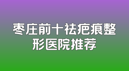 枣庄前十祛疤痕整形医院推荐