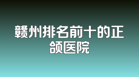 赣州排名前十的正颌医院