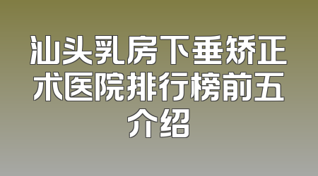 汕头乳房下垂矫正术医院排行榜前五介绍