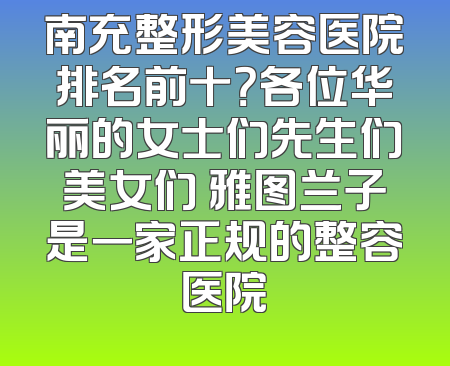 南充整形美容医院排名前十？各位华丽的女士们先生们美女们 雅图兰子是一家正规的整容医院