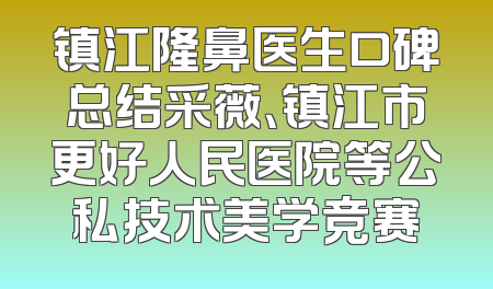 镇江隆鼻医生口碑总结采薇、镇江市更好人民医院等公私技术美学竞赛