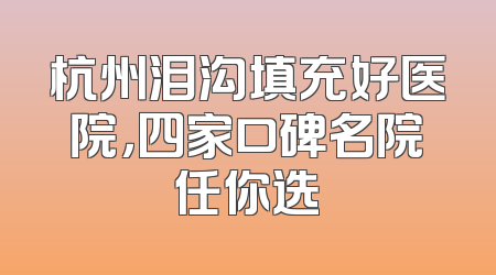 杭州泪沟填充好医院，四家口碑名院任你选