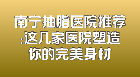南宁抽脂医院推荐：这几家医院塑造你的完美身材