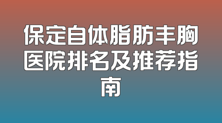 保定自体脂肪丰胸医院排名及推荐指南