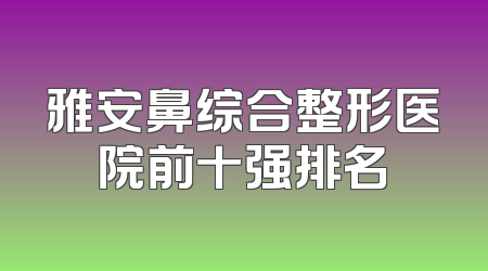 雅安鼻综合整形医院前十强排名