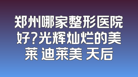郑州哪家整形医院好？光辉灿烂的美莱 迪莱美 天后