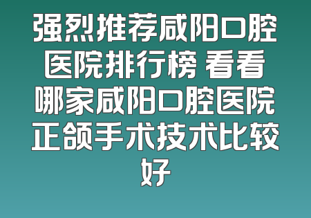 强烈推荐咸阳口腔医院排行榜 看看哪家咸阳口腔医院正颌手术技术比较好