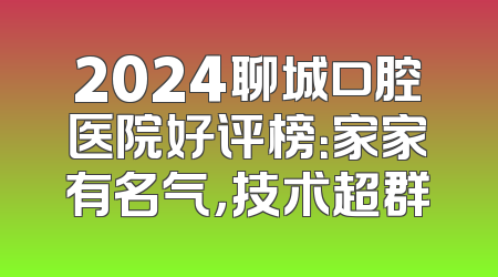 2024聊城口腔医院好评榜：家家有名气，技术超群