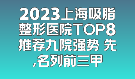 2023上海吸脂整形医院TOP8推荐九院强势領先，名列前三甲