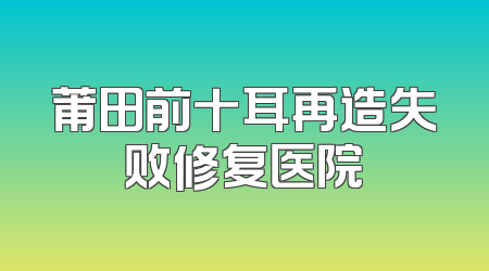 莆田前十耳再造失败修复医院