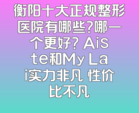 衡阳十大正规整形医院有哪些？哪一个更好？ Aiste和My Lai实力非凡 性价比不凡