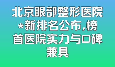 北京眼部整形医院*新排名公布，榜首医院实力与口碑兼具