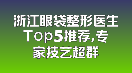 浙江眼袋整形医生Top5推荐，专家技艺超群