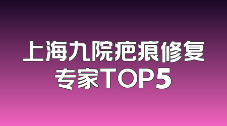 上海九院疤痕修复专家TOP5