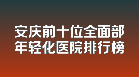 安庆前十位全面部年轻化医院排行榜