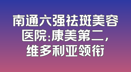 南通六强祛斑美容医院：康美第二，维多利亚领衔