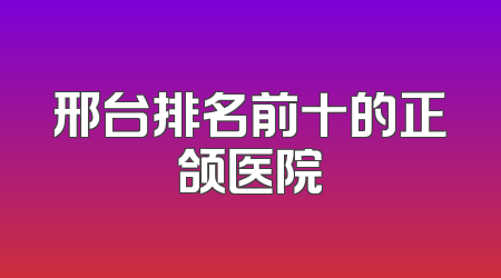 邢台排名前十的正颌医院