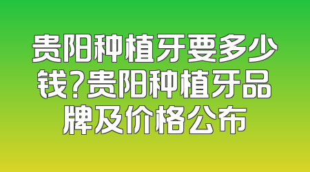 贵阳种植牙要多少钱？贵阳种植牙品牌及价格公布