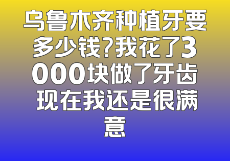 乌鲁木齐种植牙要多少钱？我花了3000块做了牙齿 现在我还是很满意