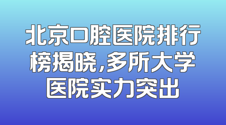 北京口腔医院排行榜揭晓，多所大学医院实力突出