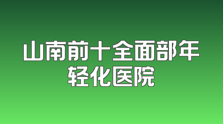 山南前十全面部年轻化医院