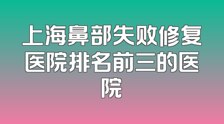 上海鼻部失败修复医院排名前三的医院