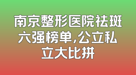 南京整形医院祛斑六强榜单，公立私立大比拼