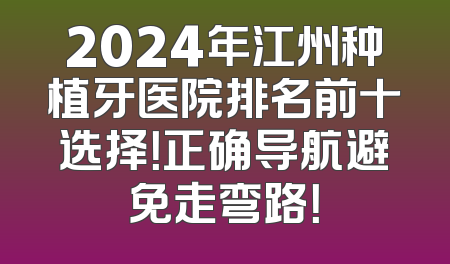 2024年江州种植牙医院排名前十选择！正确导航避免走弯路！